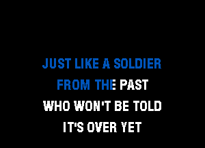 JUST LIKE A SOLDIER

FROM THE PAST
WHO WON'T BE TOLD
IT'S OVER YET