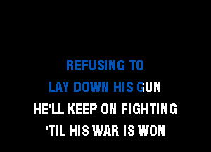 BEFUSING T0

LAY DOWN HIS GUN
HE'LL KEEP ON FIGHTING
'TIL HIS WAR IS WON