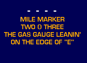 MILE MARKER
TWO 0 THREE
THE GAS GAUGE LEANIN'
ON THE EDGE OF E
