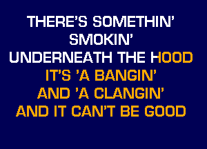 THERE'S SOMETHIN'
SMOKIN'
UNDERNEATH THE HOOD
ITS 'A BANGIN'
AND 'A CLANGIN'
AND IT CAN'T BE GOOD