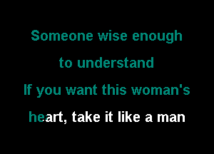 Someone wise enough

to understand

If you want this woman's

heart, take it like a man