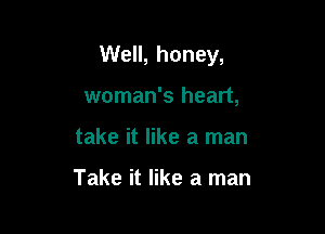 Well, honey,

woman's heart,
take it like a man

Take it like a man
