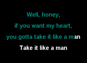 Well, honey,

if you want my heart,

you gotta take it like a man

Take it like a man