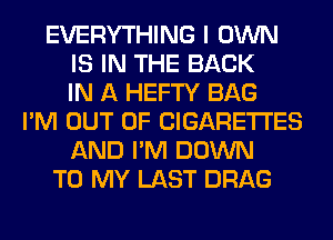 EVERYTHING I OWN
IS IN THE BACK
IN A HEFTY BAG
I'M OUT OF CIGARETTES
AND I'M DOWN
TO MY LAST DRAG