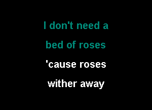 I don't need a
bed of roses

'cause roses

wither away