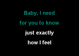 Baby, I need

for you to know

just exactly

how I feel