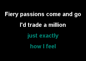 Fiery passions come and 90

I'd trade a million

just exactly

how I feel