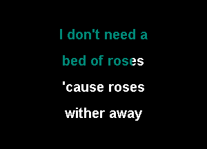 I don't need a
bed of roses

'cause roses

wither away