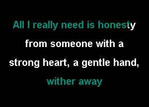 All I really need is honesty

from someone with a

strong heart, a gentle hand,

wither away