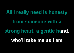 All I really need is honesty
from someone with a
strong heart, a gentle hand,

who'll take me as I am