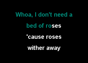 Whoa, I don't need a
bed of roses

'cause roses

wither away