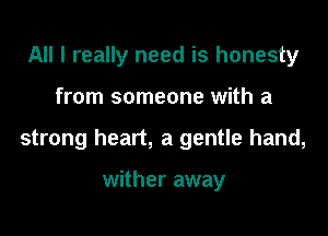 All I really need is honesty

from someone with a

strong heart, a gentle hand,

wither away