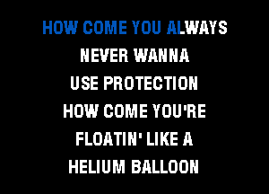 HOW COME YOU ALWAYS
NEVER WANNA
USE PROTECTION
HOW COME YOU'RE
FLOATIH' LIKE A

HELIUM BALLOON l