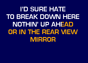 I'D SURE HATE
T0 BREAK DOWN HERE
NOTHIN' UP AHEAD
OR IN THE REAR VIEW
MIRROR