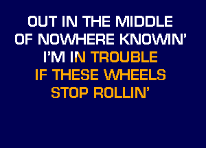 OUT IN THE MIDDLE
0F NOUVHERE KNOUVIN'
I'M IN TROUBLE
IF THESE WHEELS
STOP ROLLIN'