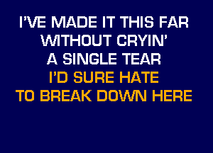 I'VE MADE IT THIS FAR
WITHOUT CRYIN'
A SINGLE TEAR
I'D SURE HATE
T0 BREAK DOWN HERE