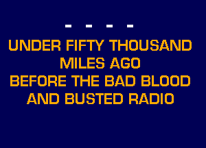 UNDER FIFTY THOUSAND
MILES AGO
BEFORE THE BAD BLOOD
AND BUSTED RADIO