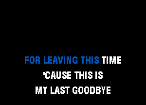 FOB LEAVING THIS TIME
'CAUSE THIS IS
MY LAST GOODBYE