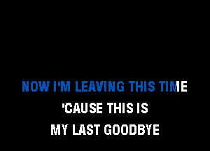 HOW I'M LEAVING THIS TIME
'CAUSE THIS IS
MY LAST GOODBYE