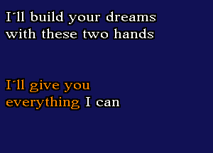 I'll build your dreams
with these two hands

I11 give you
everything I can