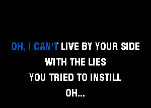 OH, I CAN'T LIVE BY YOUR SIDE

WITH THE LIES
YOU TRIED TO IHSTILL
0H...