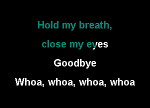 Hold my breath,

close my eyes

Goodbye

Whoa, whoa, whoa, whoa