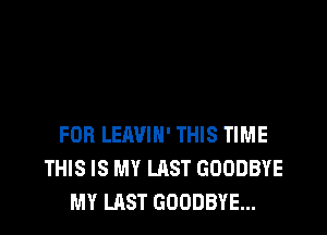 FOB LEAVIH' THIS TIME
THIS IS MY LAST GOODBYE
MY LAST GOODBYE...