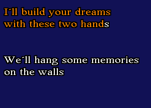 I'll build your dreams
with these two hands

XVe'll hang some memories
on the walls