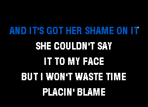 AND IT'S GOT HER SHAME ON IT
SHE COULDN'T SAY
IT TO MY FACE
BUT I WON'T WASTE TIME
PLACIH' BLAME