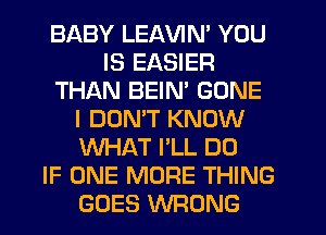 BABY LEAVIN' YOU
IS EASIER
THAN BEIM GONE
I DOMT KNOW
WHAT I'LL DO
IF ONE MORE THING
GOES VVFIONG