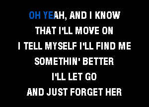 OH YEAH, AND I KNOW
THAT I'LL MOVE ON
I TELL MYSELF I'LL FIND ME
SOMETHIH' BETTER
llLLETGO

AND JUST FORGET HER l