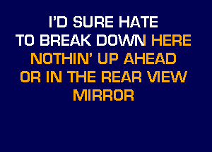 I'D SURE HATE
T0 BREAK DOWN HERE
NOTHIN' UP AHEAD
OR IN THE REAR VIEW
MIRROR