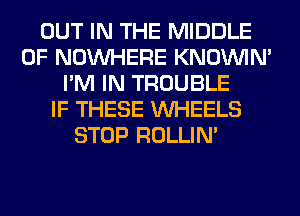 OUT IN THE MIDDLE
0F NOUVHERE KNOUVIN'
I'M IN TROUBLE
IF THESE WHEELS
STOP ROLLIN'