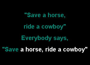 Save a horse,
ride a cowboy

Everybody says,

Save a horse, ride a cowboy