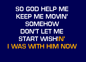 SO GOD HELP ME
KEEP ME MOVIN'
SOMEHOW
DOMT LET ME
START WSHIN'

I WAS WTH HIM NOW