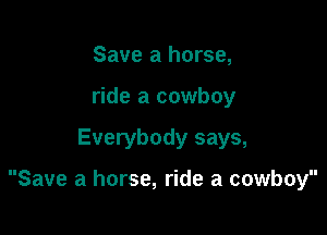 Save a horse,
ride a cowboy

Everybody says,

Save a horse, ride a cowboy