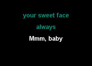 your sweet face

always

Mmm, baby