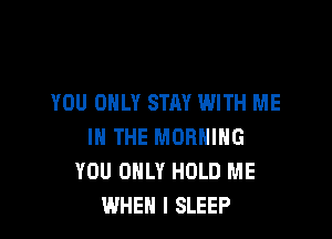 YOU ONLY STAY WITH ME

IN THE MORNING
YOU ONLY HOLD ME
WHEN I SLEEP