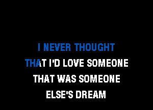I NEVER THOUGHT
THAT I'D LOVE SOMEONE
THAT WAS SOMEONE

ELSE'S DREAM l