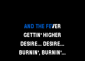 AND THE FEVER

GETTIH' HIGHER
DESIRE... DESIRE...
BUBHIH', BUBHIN'...