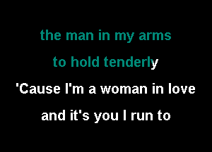 the man in my arms

to hold tenderly
'Cause I'm a woman in love

and it's you I run to