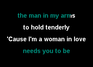 the man in my arms

to hold tenderly
'Cause I'm a woman in love

needs you to be