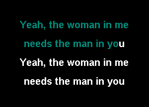 Yeah, the woman in me
needs the man in you

Yeah, the woman in me

needs the man in you