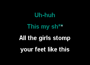 Uh-huh
This my sh
All the girls stomp

your feet like this