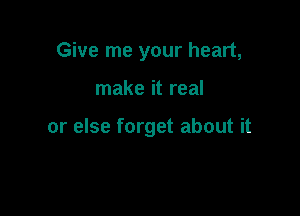 Give me your heart,

make it real

or else forget about it