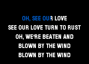 0H, SEE OUR LOVE
SEE OUR LOVE TURN T0 RUST
0H, WE'RE BEATEH AND
BLOWN BY THE WIND
BLOWN BY THE WIND