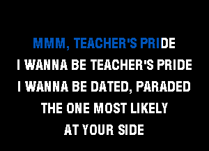 MMM, TEACHER'S PRIDE
I WANNA BE TEACHER'S PRIDE
I WANNA BE DATED, PARADED
THE ONE MOST LIKELY
AT YOUR SIDE