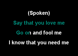 (Spoken)

Say that you love me

Go on and fool me

I know that you need me