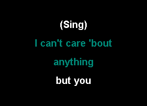 (Sing)
I can't care 'bout

anything

but you
