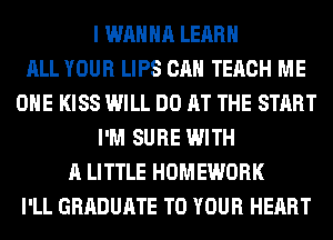 I WANNA LEARN
ALL YOUR LIPS CAN TERCH ME
OHE KISS WILL DO AT THE START
I'M SURE WITH
A LITTLE HOMEWORK
I'LL GRADUATE TO YOUR HEART